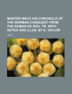 Master Wace His Chronicle of the Norman Conquest from the Roman de Rou. Tr. with Notes and Illus. by E. Taylor