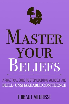 Master Your Beliefs: A Practical Guide to Stop Doubting Yourself and Build Unshakeable Confidence - Donovan, Kerry J (Editor), and Meurisse, Thibaut