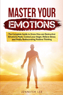Master Your Emotions: The Complete Guide to Know How are Destructive Emotions Made, Control your Anger, Relieve Stress and finally Rediscovering Positive Thinking