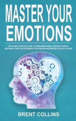 Master Your Emotions: The Ultimate Practical Guide to Overcoming Anxiety, Negative Thinking, Emotional Stress, Better Manage Your Feelings and Improving Your Self-Esteem - Collins, Brent