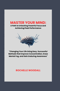 Master Your Mind: A Path to Unlocking Powerful Focus and Achieving Peak Performance: "Changing Your Life Using Easy, Successful Methods that Improve Concentration, Erase Mental Fog, and Gain Enduring Awareness"