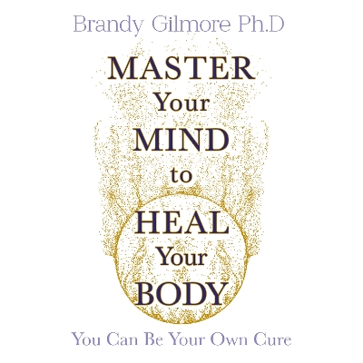 Master Your Mind to Heal Your Body: You Can Be Your Own Cure - Gillmore, Brandy