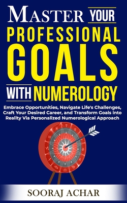 Master Your PROFESSIONAL GOALS With Numerology: Embrace Opportunities, Navigate Life's Challenges, Craft Your Desired Career, and Transform Goals into Reality Via Personalized Numerological Approach - Achar, Sooraj