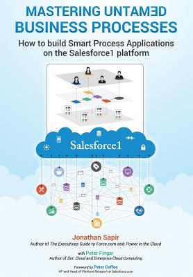 Master your untamed business processes: How to build smart process applications on the Salesforce1 platform - Fingar, Peter, and Coffee, Peter (Introduction by), and Sapir, Jonathan