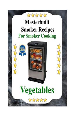 Masterbuilt Smoker Recipes For Smoker Cooking Vegetables: Smoker Cooking Vegetables - Downey, Jack