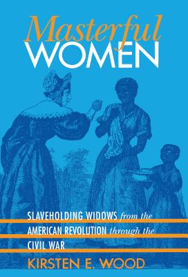 Masterful Women: Slaveholding Widows from the American Revolution Through the Civil War - Wood, Kirsten E
