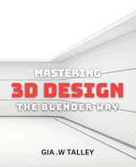 Mastering 3D Design: The Blender Way: Elevate Your Design Skills with Blender's Cutting-Edge 3D Techniques