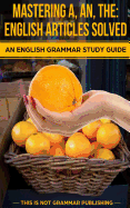 Mastering A, An, The - English Articles Solved: An English Grammar Study Guide