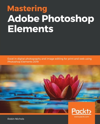 Mastering Adobe Photoshop Elements: Excel in digital photography and image editing for print and web using Photoshop Elements 2019 - Nichols, Robin