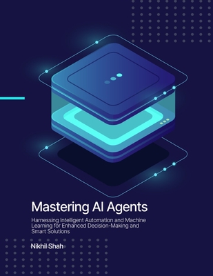 Mastering AI Agents: Harnessing Intelligent Automation and Machine Learning for Enhanced Decision-Making and Smart Solutions - Mirchandani, Gulab, and Shah, Sean, and Shah, Sony