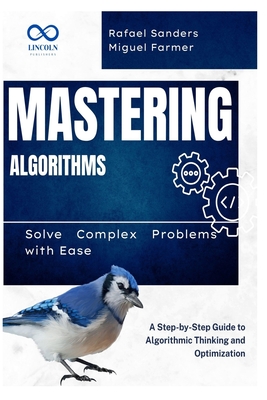 Mastering Algorithms: Solve Complex Problems with Ease: A Step-by-Step Guide to Algorithmic Thinking and Optimization - Sanders, Rafael, and Farmer, Miguel