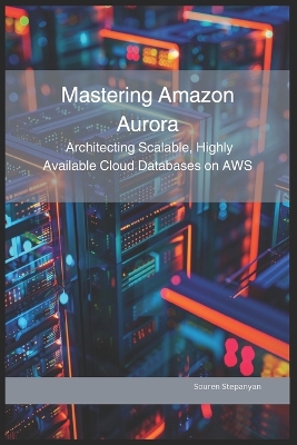 Mastering Amazon Aurora: Architecting Scalable, Highly Available Cloud Databases on AWS - Stepanyan, Souren