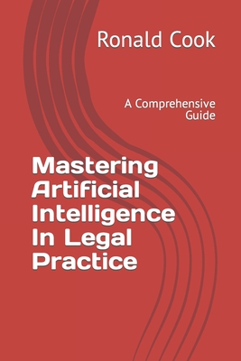 Mastering Artificial Intelligence In Legal Practice: A Comprehensive Guide - Cook, Ronald