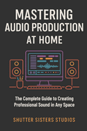 Mastering Audio Production at Home: The Complete Guide to Creating Professional Sound in Any Space