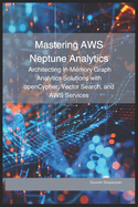 Mastering AWS Neptune Analytics: Architecting In-Memory Graph Analytics Solutions with openCypher, Vector Search, and AWS Services