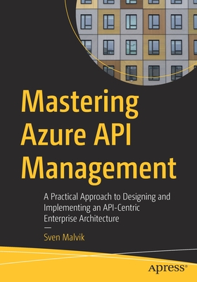 Mastering Azure API Management: A Practical Approach to Designing and Implementing an API-Centric Enterprise Architecture - Malvik, Sven