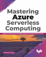 Mastering Azure Serverless Computing: Design and Implement End-to-End Highly Scalable Azure Serverless Solutions with Ease
