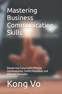 Mastering Business Communication Skills: Elevate Your Career with Effective Communication, Conflict Resolution, and Influence Strategies
