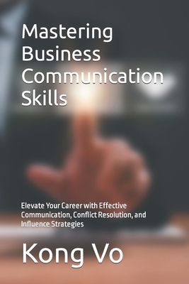 Mastering Business Communication Skills: Elevate Your Career with Effective Communication, Conflict Resolution, and Influence Strategies - Vo, Kong