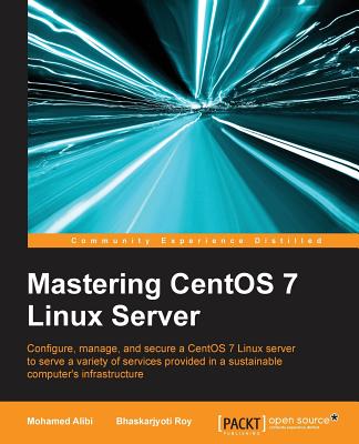 Mastering CentOS 7 Linux Server: Get to grips with configuring, managing, and securing the latest CentOS Linux server - Alibi, Mohamed, and Roy, Bhaskarjyoti