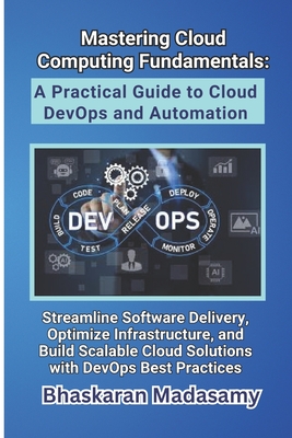 Mastering Cloud Computing Fundamentals: A Practical Guide to Cloud DevOps and Automation: Streamline Software Delivery, Optimize Infrastructure, and Build Scalable Cloud Solutions with DevOps Best Practices - Madasamy, Bhaskaran