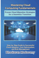 Mastering Cloud Computing Fundamentals: Proven Cloud Migration Strategies for a Seamless Transition: Step-by-Step Guide to Successful Cloud Adoption, Cost Optimization, and Risk Management