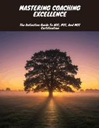 MASTERING COACHING EXCELLENCE The Definitive Guide To ACC, PCC, And MCC Certification