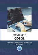 Mastering COBOL: A Journey from Basics to Business Brilliance: Unleash the Power of COBOL Programming for Today's Technological Landscape