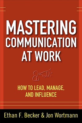 Mastering Communication at Work: How to Lead, Manage, and Influence - Becker, Ethan F, and Wortmann, Jon