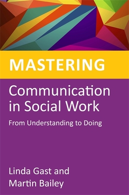 Mastering Communication in Social Work: From Understanding to Doing - Bailey, Martin, and Wonnacott, Jane (Foreword by), and Gast, Linda