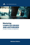 Mastering Computer Viruses and Antiviruses: Concepts, Techniques, and Applications