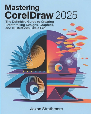 Mastering CorelDRAW 2025: The Definitive Guide to Creating Breathtaking Designs, Graphics, and Illustrations Like a Pro - Strathmore, Jaxon