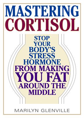 Mastering Cortisol: Stop Your Body's Stress Hormone from Making You Fat Around the Middle - Glenville, Marilyn, Dr., PhD