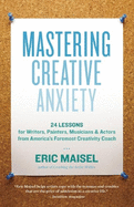 Mastering Creative Anxiety: 24 Lessons for Writers, Painters, Musicians & Actors from America's Foremost Creativity Coach