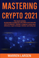 Mastering Crypto 2021: This book includes: BLOCKCHAIN TECHNOLOGY EXPLAINED & BITCOIN AND CRYPTOCURRENCY TRADING. A Beginner's Guide About Definitions, Crypto Exchanges, Indicator and Trading Tips