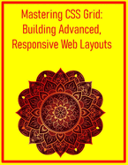 Mastering CSS Grid: Building Advanced, Responsive Web Layouts: A Comprehensive Guide to Modern Design Systems, Surpassing Traditional Floats and Flexbox
