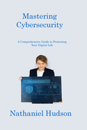Mastering Cybersecurity: A Comprehensive Guide to Protecting Your Digital Life