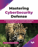 Mastering CyberSecurity Defense: A comprehensive guide to command CyberSecurity, threat intelligence, and compliance strategies (English Edition)