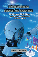 Mastering Data Science and Analytics: The Power of Data: From Analysis to Action in the Modern World