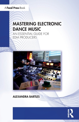 Mastering Electronic Dance Music: An Essential Guide for Edm Producers - Bartles, Alexandra