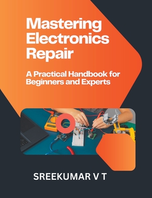 Mastering Electronics Repair: A Practical Handbook for Beginners and Experts - Sreekumar, V T