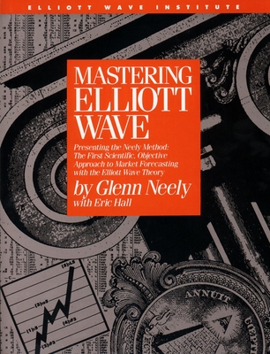 Mastering Elliott Wave: Presenting the Neely Method: The First Scientific, Objective Approach to Market Forecasting with the Elliott Wave Theory - Neely, Glenn