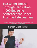 Mastering English Through Translation: 1,000 Engaging Sentences for Upper-Intermediate Learners: Enhance Your Fluency, Deepen Your Understanding, and Think Like a Native Speaker
