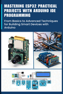 Mastering Esp32 Practical Projects with Arduino Ide Programming: From Basics to Advanced Techniques for Building Smart Devices with Arduino