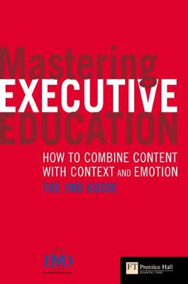 Mastering Executive Education: How to Combine Content with Context and Emotion-- The IMD Guide - Strebel, Paul