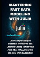 Mastering Fast Data Modeling with Julia: Unlock Supercharged Scientific Workflows and Creative Coding Power with Julia v1.11 for AI, Big Data, and Real-World Analytics