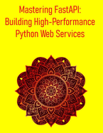 Mastering FastAPI: Building High-Performance Python Web Services: A Comprehensive Guide to Building High-Performance, Asynchronous, and Type-Safe Web Services and APIs