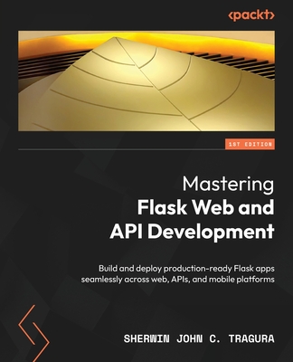 Mastering Flask Web and API Development: Build and deploy production-ready Flask apps seamlessly across web, APIs, and mobile platforms - Tragura, Sherwin John C.