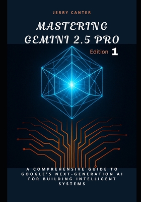 Mastering Gemini 2.5 Pro: A Comprehensive Guide to Google's Next-Generation AI for Building Intelligent Systems - Canter, Jerry