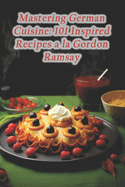 Mastering German Cuisine: 101 Inspired Recipes a la Gordon Ramsay